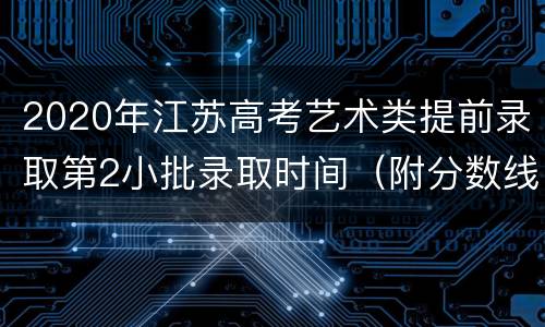 2020年江苏高考艺术类提前录取第2小批录取时间（附分数线）
