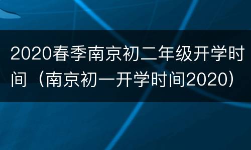 2020春季南京初二年级开学时间（南京初一开学时间2020）