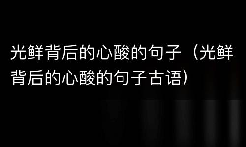 光鲜背后的心酸的句子（光鲜背后的心酸的句子古语）