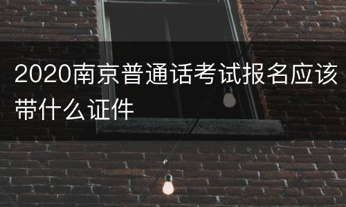 2020南京普通话考试报名应该带什么证件