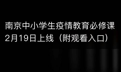 南京中小学生疫情教育必修课2月19日上线（附观看入口）