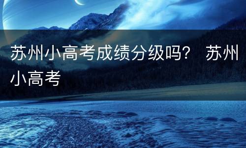 苏州小高考成绩分级吗？ 苏州小高考