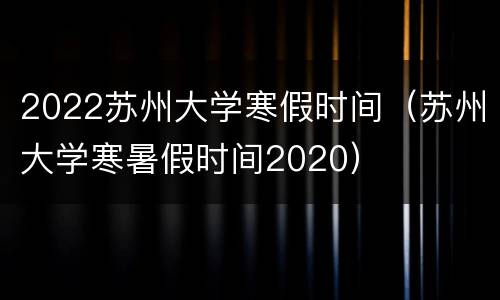 2022苏州大学寒假时间（苏州大学寒暑假时间2020）
