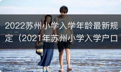 2022苏州小学入学年龄最新规定（2021年苏州小学入学户口最新规定）