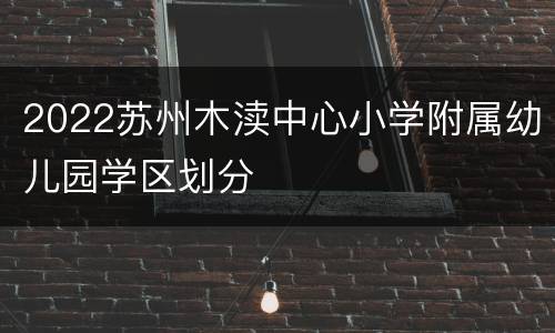 2022苏州木渎中心小学附属幼儿园学区划分