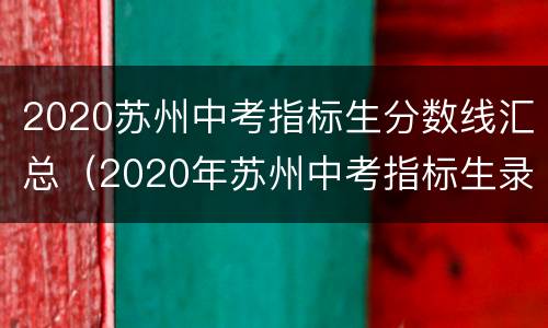 2020苏州中考指标生分数线汇总（2020年苏州中考指标生录取分数线是多少）
