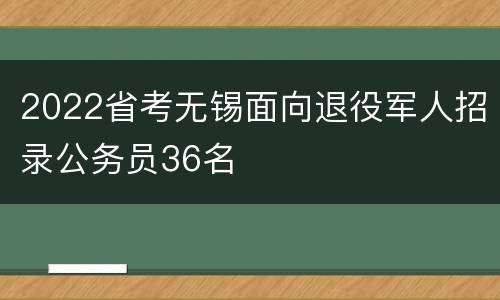 2022省考无锡面向退役军人招录公务员36名