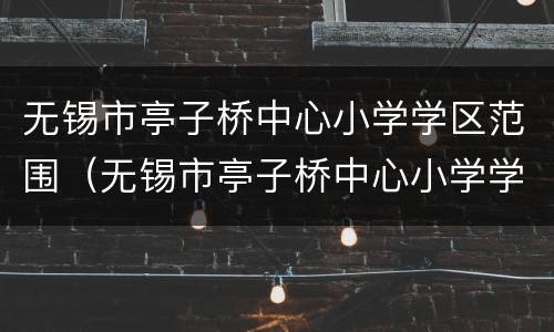 无锡市亭子桥中心小学学区范围（无锡市亭子桥中心小学学区范围图）