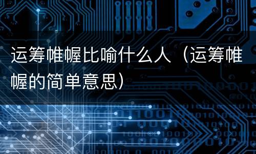 运筹帷幄比喻什么人（运筹帷幄的简单意思）