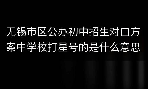 无锡市区公办初中招生对口方案中学校打星号的是什么意思？