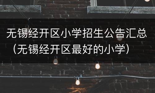 无锡经开区小学招生公告汇总（无锡经开区最好的小学）