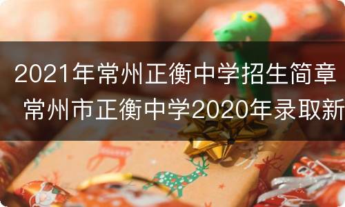 2021年常州正衡中学招生简章 常州市正衡中学2020年录取新生名单