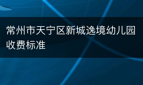 常州市天宁区新城逸境幼儿园收费标准