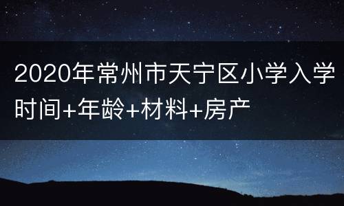 2020年常州市天宁区小学入学时间+年龄+材料+房产