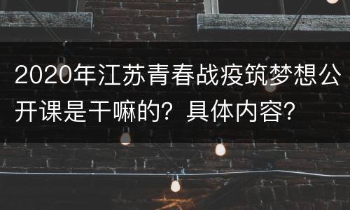 2020年江苏青春战疫筑梦想公开课是干嘛的？具体内容？