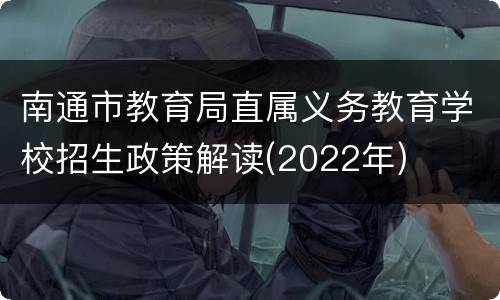 南通市教育局直属义务教育学校招生政策解读(2022年)