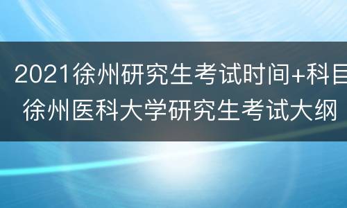 2021徐州研究生考试时间+科目 徐州医科大学研究生考试大纲2021