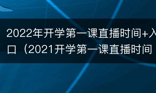 2022年开学第一课直播时间+入口（2021开学第一课直播时间）