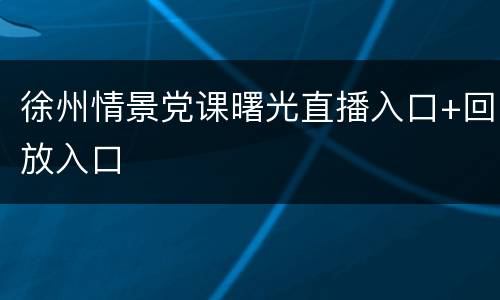 徐州情景党课曙光直播入口+回放入口