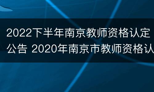 2022下半年南京教师资格认定公告 2020年南京市教师资格认定