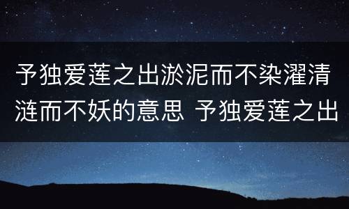 予独爱莲之出淤泥而不染濯清涟而不妖的意思 予独爱莲之出淤泥而不染濯清涟而不妖是什么意思