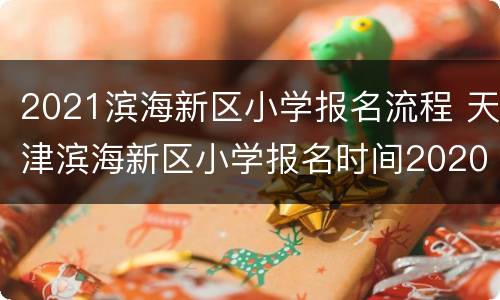 2021滨海新区小学报名流程 天津滨海新区小学报名时间2020