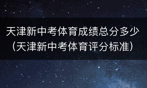 天津新中考体育成绩总分多少（天津新中考体育评分标准）