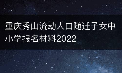 重庆秀山流动人口随迁子女中小学报名材料2022