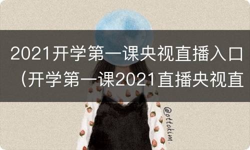 2021开学第一课央视直播入口（开学第一课2021直播央视直播入口）