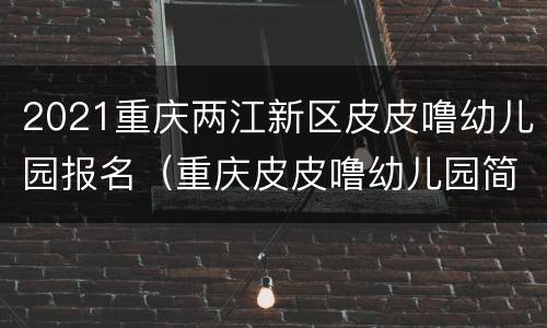 2021重庆两江新区皮皮噜幼儿园报名（重庆皮皮噜幼儿园简介）