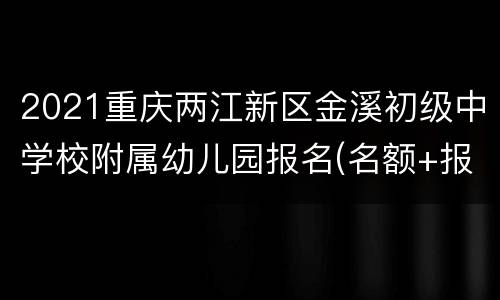 2021重庆两江新区金溪初级中学校附属幼儿园报名(名额+报名方式)