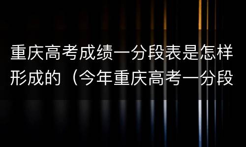 重庆高考成绩一分段表是怎样形成的（今年重庆高考一分段表）