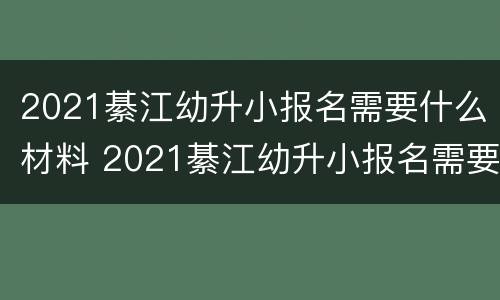 2021綦江幼升小报名需要什么材料 2021綦江幼升小报名需要什么材料呢