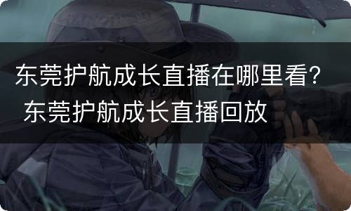 东莞护航成长直播在哪里看？ 东莞护航成长直播回放