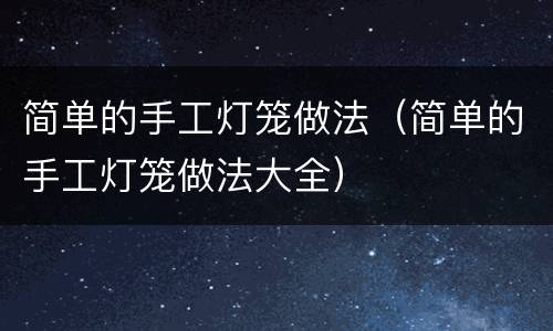 简单的手工灯笼做法（简单的手工灯笼做法大全）