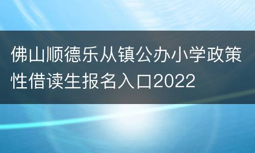 佛山顺德乐从镇公办小学政策性借读生报名入口2022