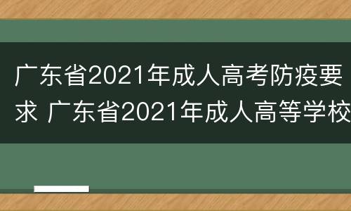 广东省2021年成人高考防疫要求 广东省2021年成人高等学校招生工作规定