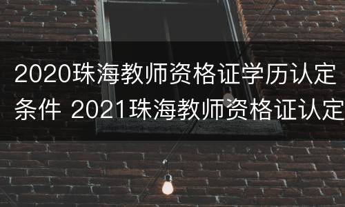 2020珠海教师资格证学历认定条件 2021珠海教师资格证认定