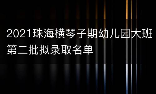 2021珠海横琴子期幼儿园大班第二批拟录取名单