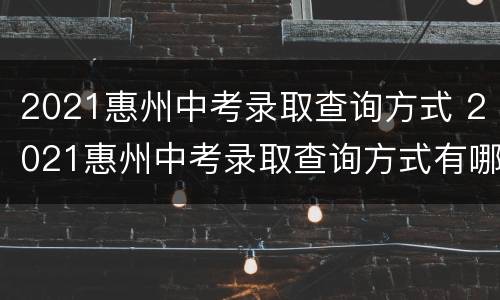2021惠州中考录取查询方式 2021惠州中考录取查询方式有哪些