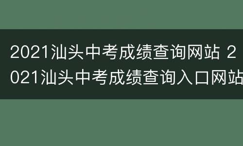 2021汕头中考成绩查询网站 2021汕头中考成绩查询入口网站