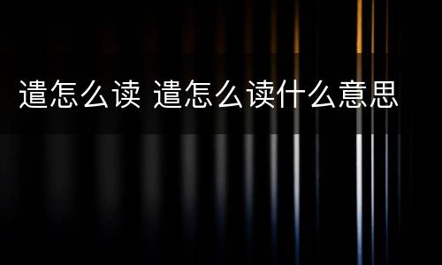 遣怎么读 遣怎么读什么意思