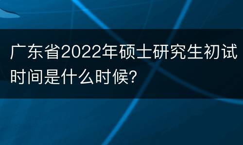广东省2022年硕士研究生初试时间是什么时候？