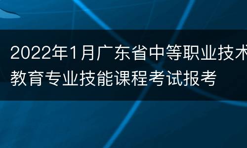 2022年1月广东省中等职业技术教育专业技能课程考试报考