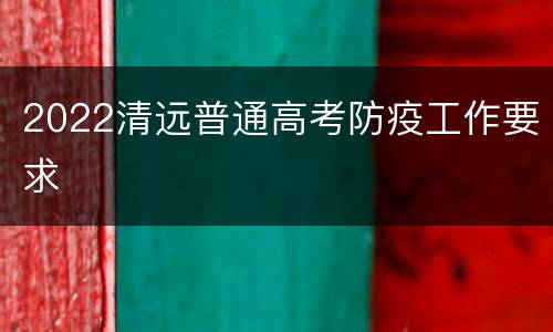 2022清远普通高考防疫工作要求