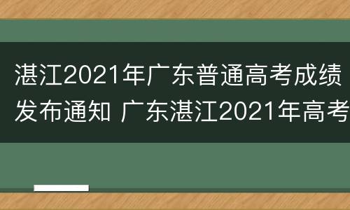 湛江2021年广东普通高考成绩发布通知 广东湛江2021年高考时间