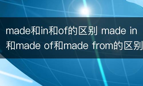 made和in和of的区别 made in和made of和made from的区别