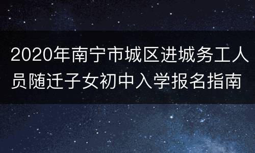 2020年南宁市城区进城务工人员随迁子女初中入学报名指南