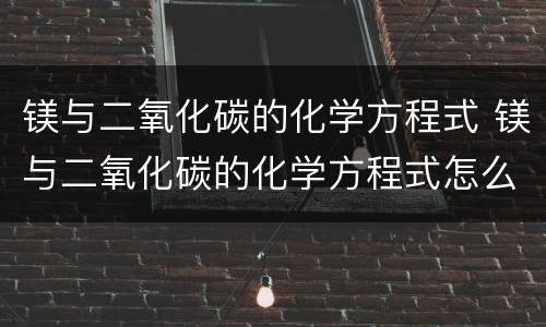 镁与二氧化碳的化学方程式 镁与二氧化碳的化学方程式怎么写
