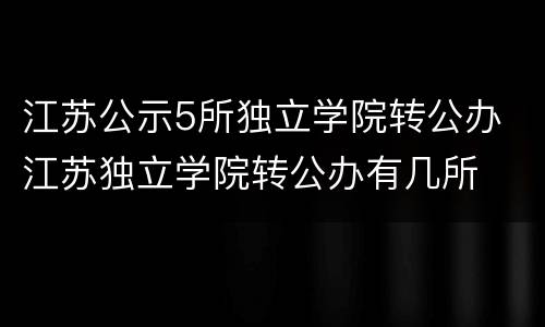 江苏公示5所独立学院转公办 江苏独立学院转公办有几所